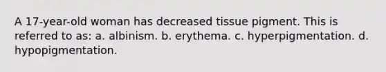 A 17-year-old woman has decreased tissue pigment. This is referred to as: a. albinism. b. erythema. c. hyperpigmentation. d. hypopigmentation.