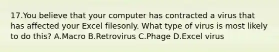 17.You believe that your computer has contracted a virus that has affected your Excel filesonly. What type of virus is most likely to do this? A.Macro B.Retrovirus C.Phage D.Excel virus