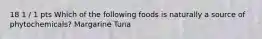 18 1 / 1 pts Which of the following foods is naturally a source of phytochemicals? Margarine Tuna