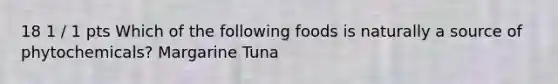 18 1 / 1 pts Which of the following foods is naturally a source of phytochemicals? Margarine Tuna