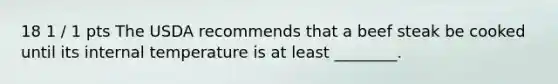 18 1 / 1 pts The USDA recommends that a beef steak be cooked until its internal temperature is at least ________.
