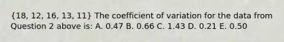 (18, 12, 16, 13, 11) The <a href='https://www.questionai.com/knowledge/kJCjg6fvaq-coefficient-of-variation' class='anchor-knowledge'>coefficient of variation</a> for the data from Question 2 above is: A. 0.47 B. 0.66 C. 1.43 D. 0.21 E. 0.50