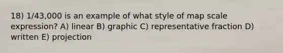 18) 1/43,000 is an example of what style of map scale expression? A) linear B) graphic C) representative fraction D) written E) projection