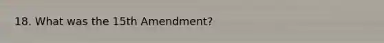 18. What was the 15th Amendment?