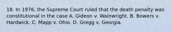 18. In 1976, the Supreme Court ruled that the death penalty was constitutional in the case A. Gideon v. Wainwright. B. Bowers v. Hardwick. C. Mapp v. Ohio. D. Gregg v. Georgia.