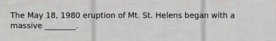 The May 18, 1980 eruption of Mt. St. Helens began with a massive ________.