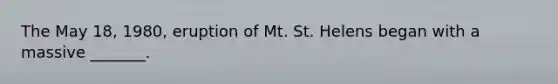 The May 18, 1980, eruption of Mt. St. Helens began with a massive _______.