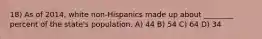 18) As of 2014, white non-Hispanics made up about ________ percent of the state's population. A) 44 B) 54 C) 64 D) 34