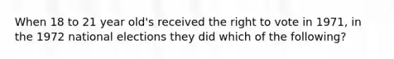 When 18 to 21 year old's received the right to vote in 1971, in the 1972 national elections they did which of the following?