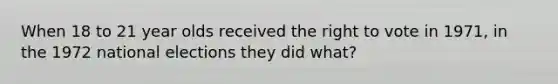 When 18 to 21 year olds received the right to vote in 1971, in the 1972 national elections they did what?