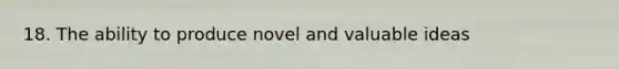 18. The ability to produce novel and valuable ideas