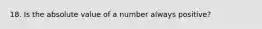 18. Is the absolute value of a number always positive?