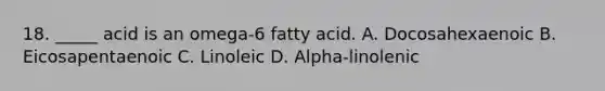 18. _____ acid is an omega-6 fatty acid. A. Docosahexaenoic B. Eicosapentaenoic C. Linoleic D. Alpha-linolenic