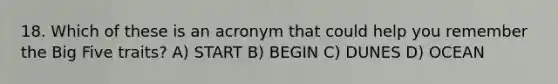 18. Which of these is an acronym that could help you remember the Big Five traits? A) START B) BEGIN C) DUNES D) OCEAN