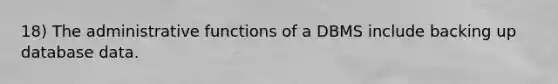 18) The administrative functions of a DBMS include backing up database data.