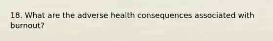 18. What are the adverse health consequences associated with burnout?