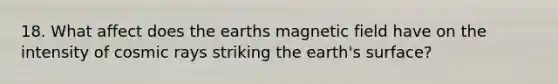 18. What affect does the earths magnetic field have on the intensity of cosmic rays striking the earth's surface?