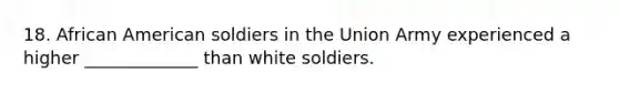 18. African American soldiers in the Union Army experienced a higher _____________ than white soldiers.