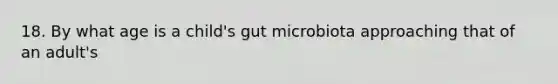 18. By what age is a child's gut microbiota approaching that of an adult's