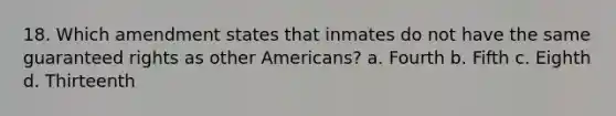 18. Which amendment states that inmates do not have the same guaranteed rights as other Americans? a. Fourth b. Fifth c. Eighth d. Thirteenth