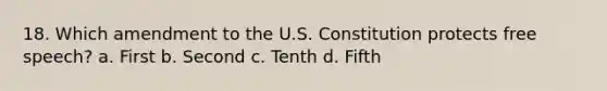 18. Which amendment to the U.S. Constitution protects free speech? a. First b. Second c. Tenth d. Fifth