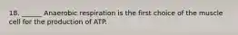 18. ______ Anaerobic respiration is the first choice of the muscle cell for the production of ATP.