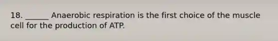 18. ______ Anaerobic respiration is the first choice of the muscle cell for the production of ATP.