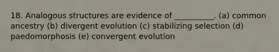 18. Analogous structures are evidence of __________. (a) common ancestry (b) divergent evolution (c) stabilizing selection (d) paedomorphosis (e) convergent evolution