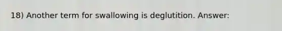 18) Another term for swallowing is deglutition. Answer:
