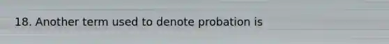 18. Another term used to denote probation is