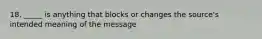 18. _____ is anything that blocks or changes the source's intended meaning of the message