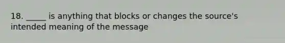 18. _____ is anything that blocks or changes the source's intended meaning of the message