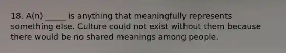 18. A(n) _____ is anything that meaningfully represents something else. Culture could not exist without them because there would be no shared meanings among people.