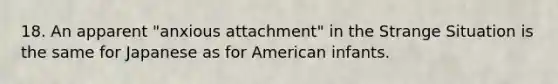 18. An apparent "anxious attachment" in the Strange Situation is the same for Japanese as for American infants.