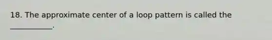 18. The approximate center of a loop pattern is called the ___________.