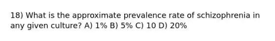 18) What is the approximate prevalence rate of schizophrenia in any given culture? A) 1% B) 5% C) 10 D) 20%