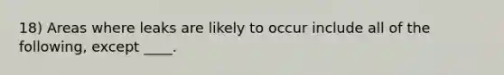 18) Areas where leaks are likely to occur include all of the following, except ____.