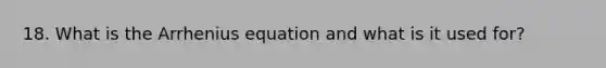 18. What is the Arrhenius equation and what is it used for?