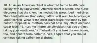 18. An Asian American client is admitted to the health care facility with hypoglycemia. After the client is stable, the nurse discovers that the client has not had his prescribed medicines. The client believes that eating saffron will keep his blood sugar under control. What is the most appropriate response by the nurse? (thepoint) a. "Saffron does not have any effect on blood sugar level." b. "Let me inform the physician that you are not taking your medicines." c. "Why don't you take the medicines, too, and benefit from both?" d. "Yes, I agree that you should continue taking saffron for diabetes."