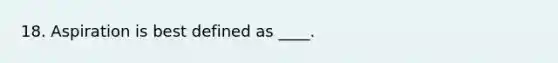 18. Aspiration is best defined as ____.