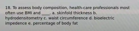 18. To assess body composition, health-care professionals most often use BMI and ____. a. skinfold thickness b. hydrodensitometry c. waist circumference d. bioelectric impedence e. percentage of body fat