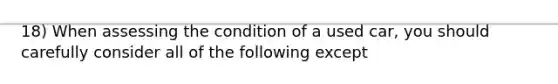 18) When assessing the condition of a used car, you should carefully consider all of the following except