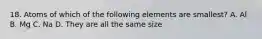 18. Atoms of which of the following elements are smallest? A. Al B. Mg C. Na D. They are all the same size