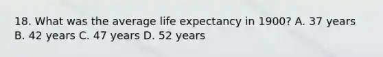 18. What was the average life expectancy in 1900? A. 37 years B. 42 years C. 47 years D. 52 years