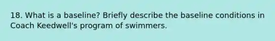 18. What is a baseline? Briefly describe the baseline conditions in Coach Keedwell's program of swimmers.