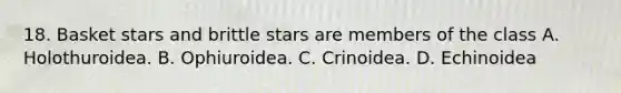 18. Basket stars and brittle stars are members of the class A. Holothuroidea. B. Ophiuroidea. C. Crinoidea. D. Echinoidea