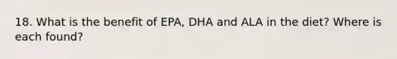 18. What is the benefit of EPA, DHA and ALA in the diet? Where is each found?