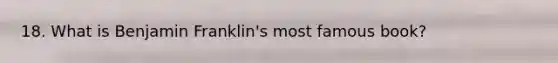 18. What is <a href='https://www.questionai.com/knowledge/kxeYsp0ljs-benjamin-franklin' class='anchor-knowledge'>benjamin franklin</a>'s most famous book?