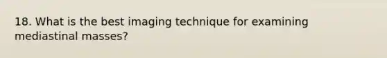 18. What is the best imaging technique for examining mediastinal masses?