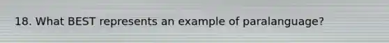 18. What BEST represents an example of paralanguage?